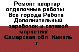 Ремонт квартир, отделочные работы. - Все города Работа » Дополнительный заработок и сетевой маркетинг   . Самарская обл.,Кинель г.